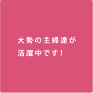 大勢の主婦達が活躍中です